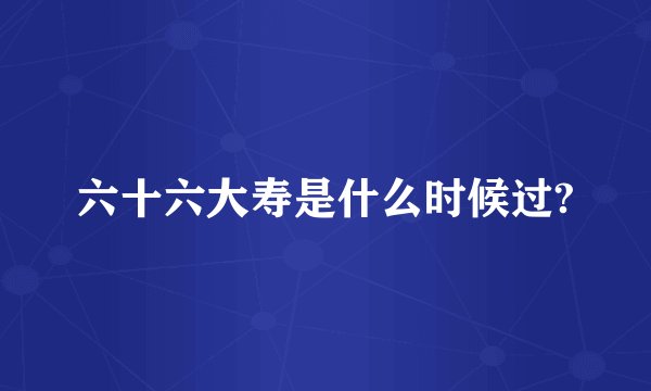 六十六大寿是什么时候过?