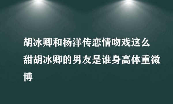 胡冰卿和杨洋传恋情吻戏这么甜胡冰卿的男友是谁身高体重微博
