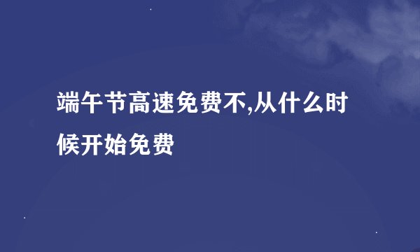 端午节高速免费不,从什么时候开始免费