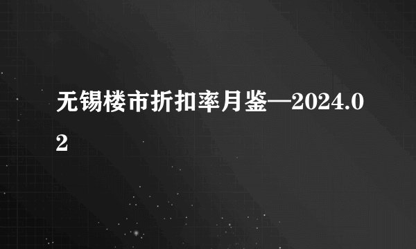 无锡楼市折扣率月鉴—2024.02