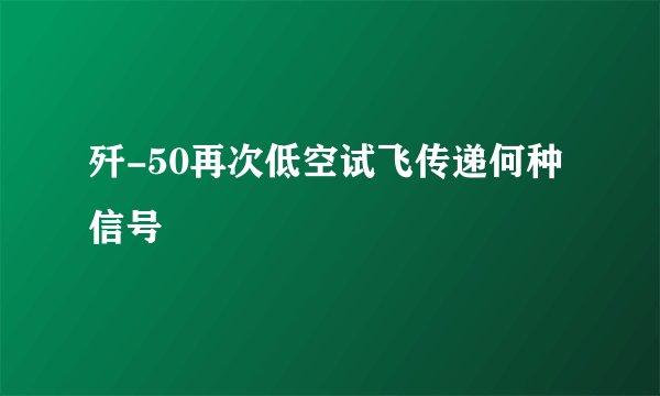 歼-50再次低空试飞传递何种信号