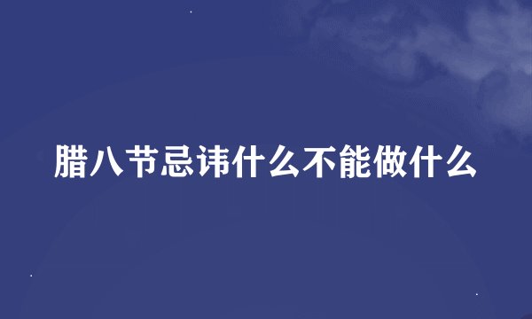 腊八节忌讳什么不能做什么