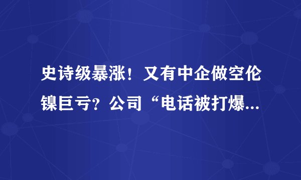 史诗级暴涨！又有中企做空伦镍巨亏？公司“电话被打爆”！A股1200亿钴业龙头也跌停，多个交易所急示风险