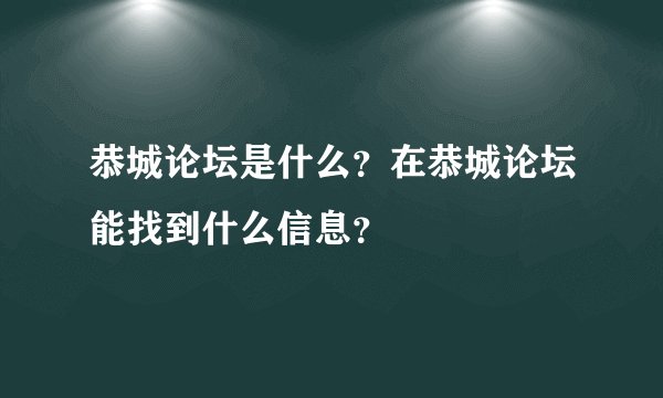 恭城论坛是什么？在恭城论坛能找到什么信息？