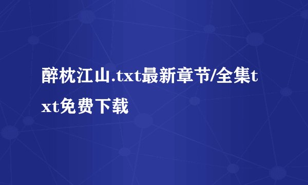 醉枕江山.txt最新章节/全集txt免费下载