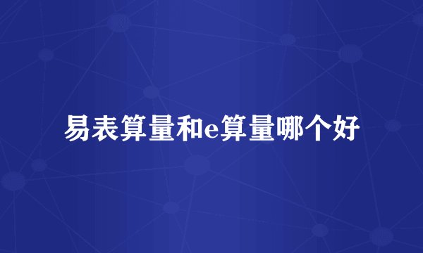 易表算量和e算量哪个好