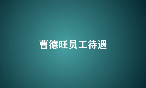 曹德旺员工待遇