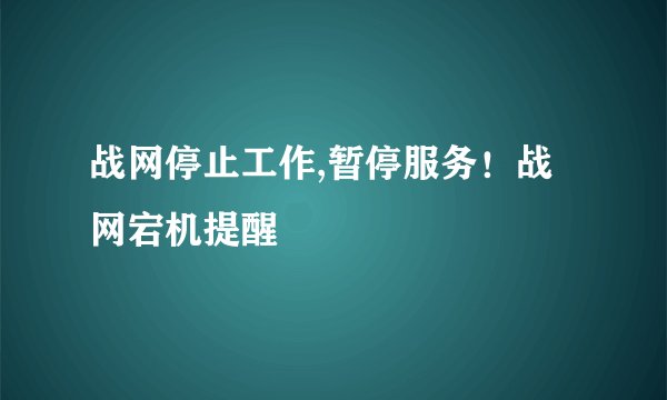 战网停止工作,暂停服务！战网宕机提醒