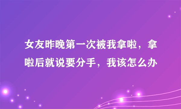 女友昨晚第一次被我拿啦,拿啦后就说要分手,我该怎么办