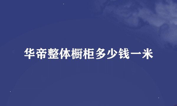 华帝整体橱柜多少钱一米