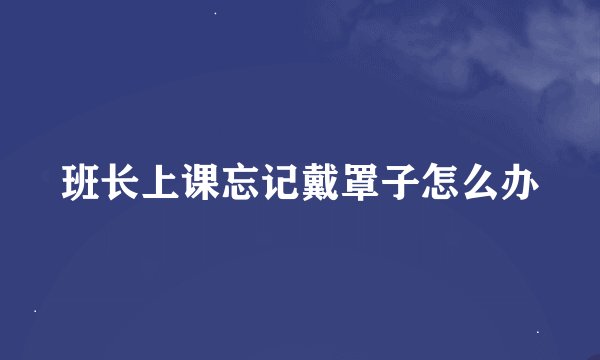 班长上课忘记戴罩子怎么办