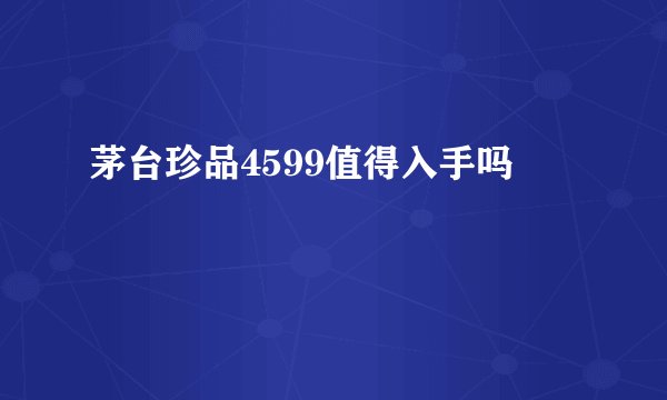 茅台珍品4599值得入手吗