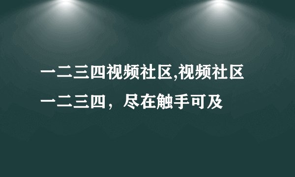 一二三四视频社区,视频社区一二三四，尽在触手可及