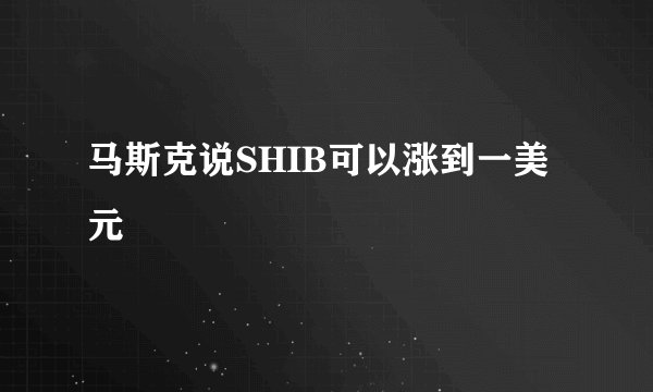 马斯克说SHIB可以涨到一美元
