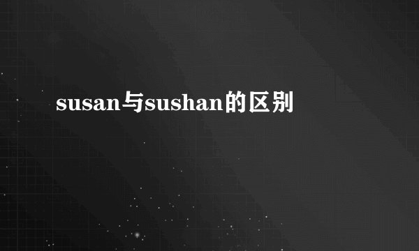 susan与sushan的区别