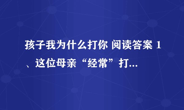 孩子我为什么打你 阅读答案 1、这位母亲“经常”打孩子，试分析她打孩子时复杂的内心世界。