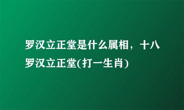 罗汉立正堂是什么属相，十八罗汉立正堂(打一生肖)