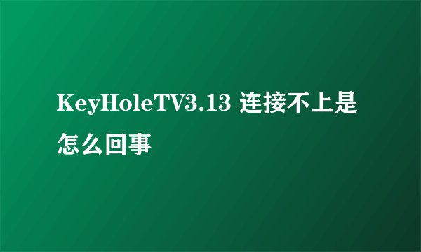 KeyHoleTV3.13 连接不上是怎么回事