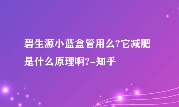 碧生源小蓝盒管用么?它减肥是什么原理啊?-知乎