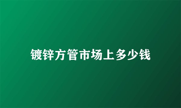 镀锌方管市场上多少钱