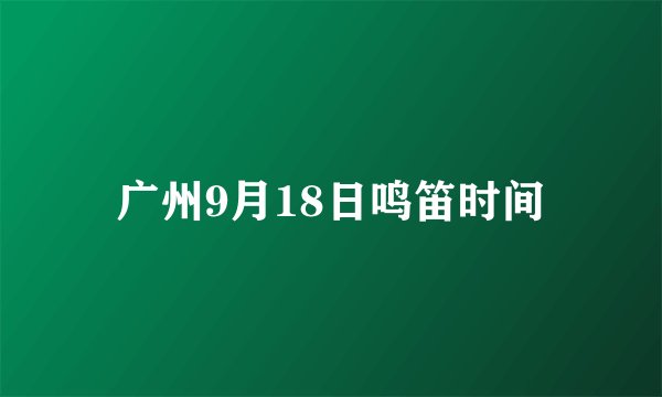 广州9月18日鸣笛时间