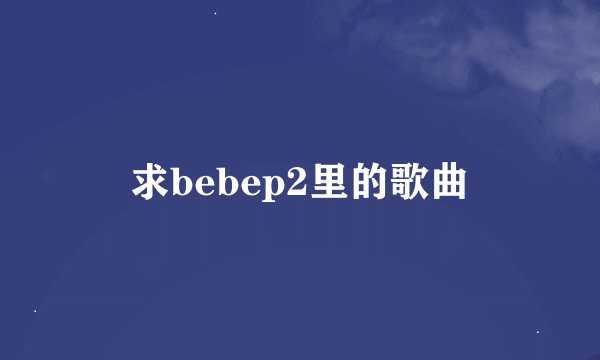 求bebep2里的歌曲