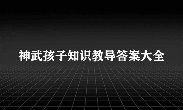 神武孩子知识教导答案大全