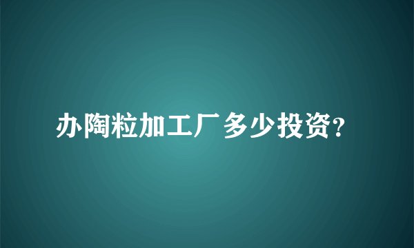 办陶粒加工厂多少投资？
