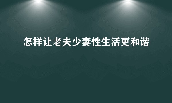 怎样让老夫少妻性生活更和谐