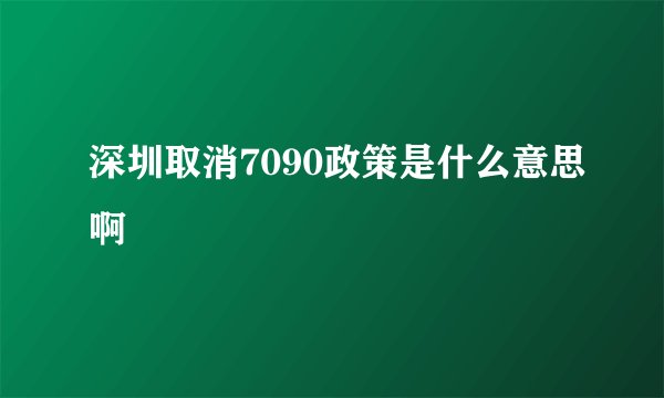 深圳取消7090政策是什么意思啊