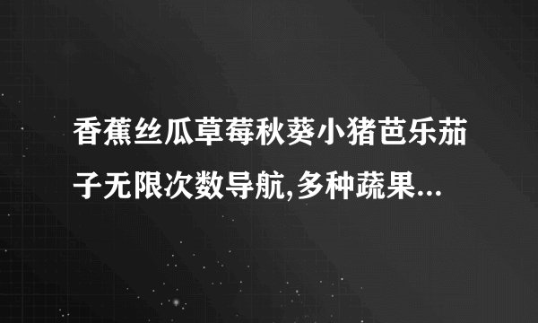 香蕉丝瓜草莓秋葵小猪芭乐茄子无限次数导航,多种蔬果小猪导航，畅通无阻！