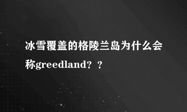 冰雪覆盖的格陵兰岛为什么会称greedland？？