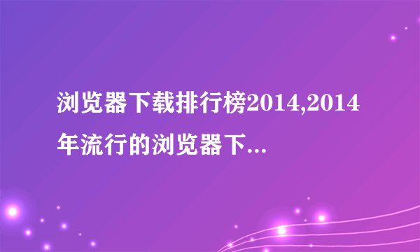 浏览器下载排行榜2014,2014年流行的浏览器下载排行榜