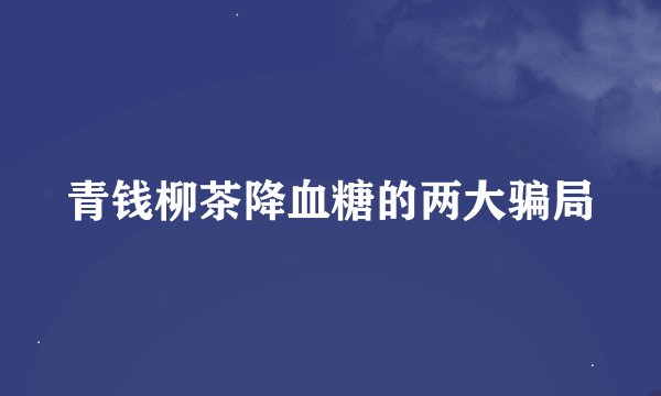 青钱柳茶降血糖的两大骗局