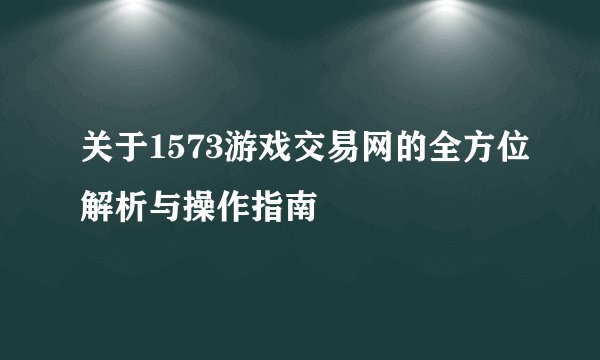 关于1573游戏交易网的全方位解析与操作指南