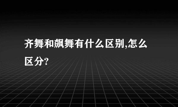 齐舞和飙舞有什么区别,怎么区分?