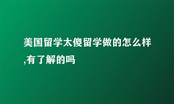 美国留学太傻留学做的怎么样,有了解的吗