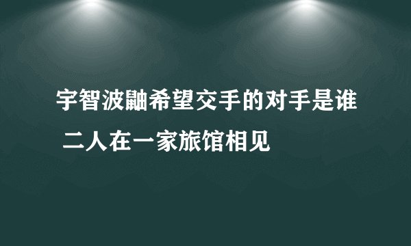 宇智波鼬希望交手的对手是谁 二人在一家旅馆相见