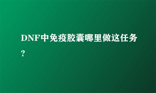 DNF中免疫胶囊哪里做这任务?