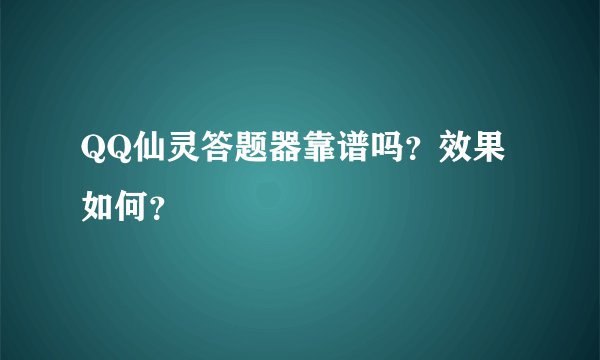 QQ仙灵答题器靠谱吗？效果如何？