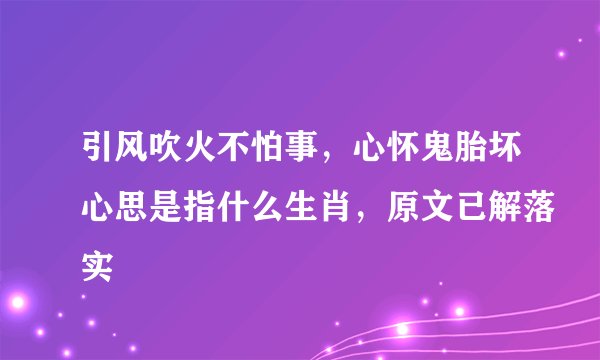 引风吹火不怕事，心怀鬼胎坏心思是指什么生肖，原文已解落实