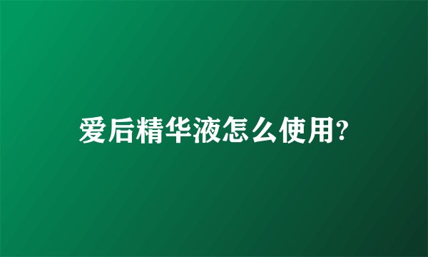 爱后精华液怎么使用?