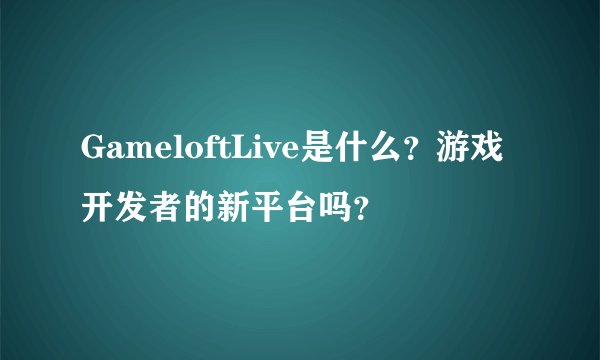 GameloftLive是什么？游戏开发者的新平台吗？