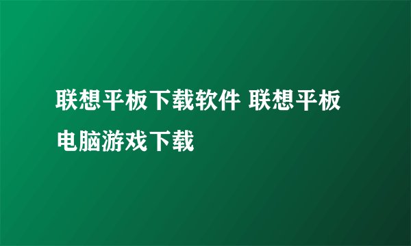 联想平板下载软件 联想平板电脑游戏下载