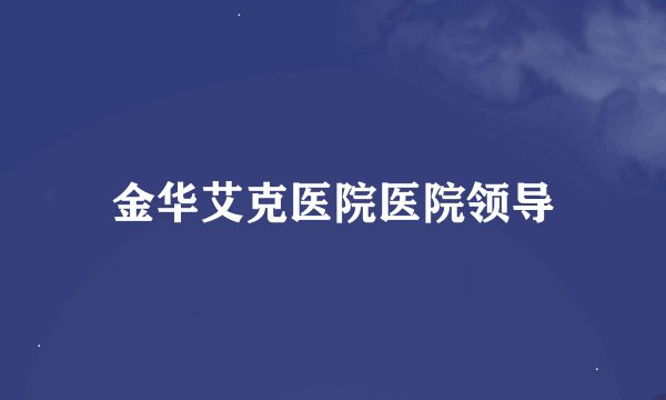 金华艾克医院医院领导
