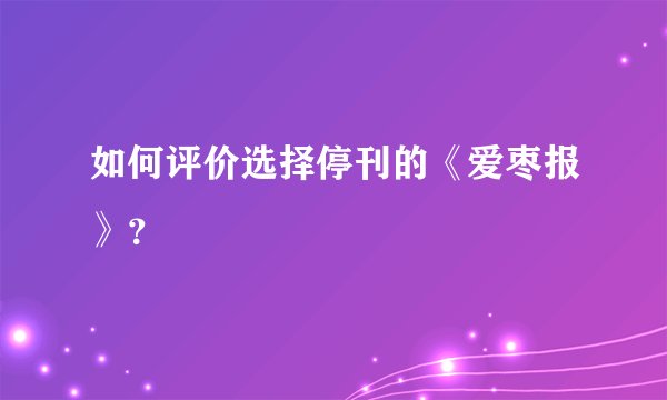 如何评价选择停刊的《爱枣报》？