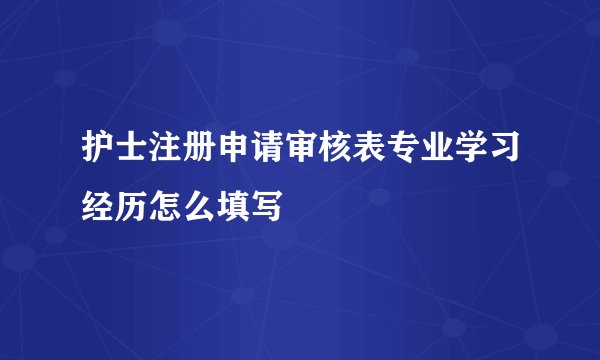 护士注册申请审核表专业学习经历怎么填写
