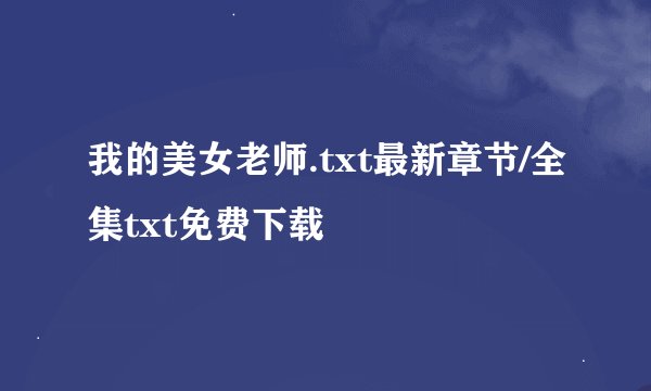 我的美女老师.txt最新章节/全集txt免费下载