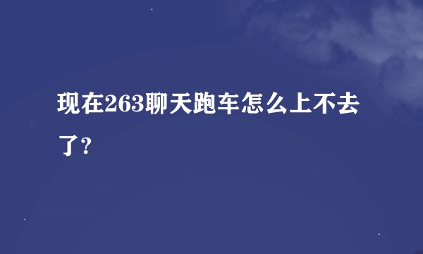 现在263聊天跑车怎么上不去了?