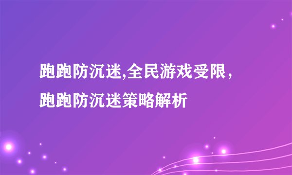 跑跑防沉迷,全民游戏受限，跑跑防沉迷策略解析